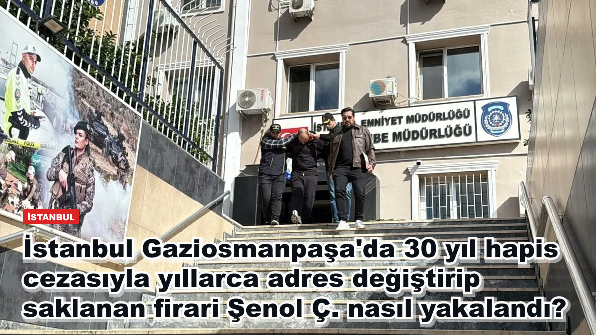 İstanbul Gaziosmanpaşa'da 30 yıl hapis cezasıyla yıllarca adres değiştirip saklanan firari Şenol Ç. nasıl yakalandı?
