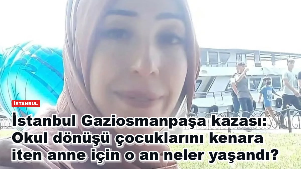 İstanbul Gaziosmanpaşa kazası: Okul dönüşü çocuklarını kenara iten anne için o an neler yaşandı?