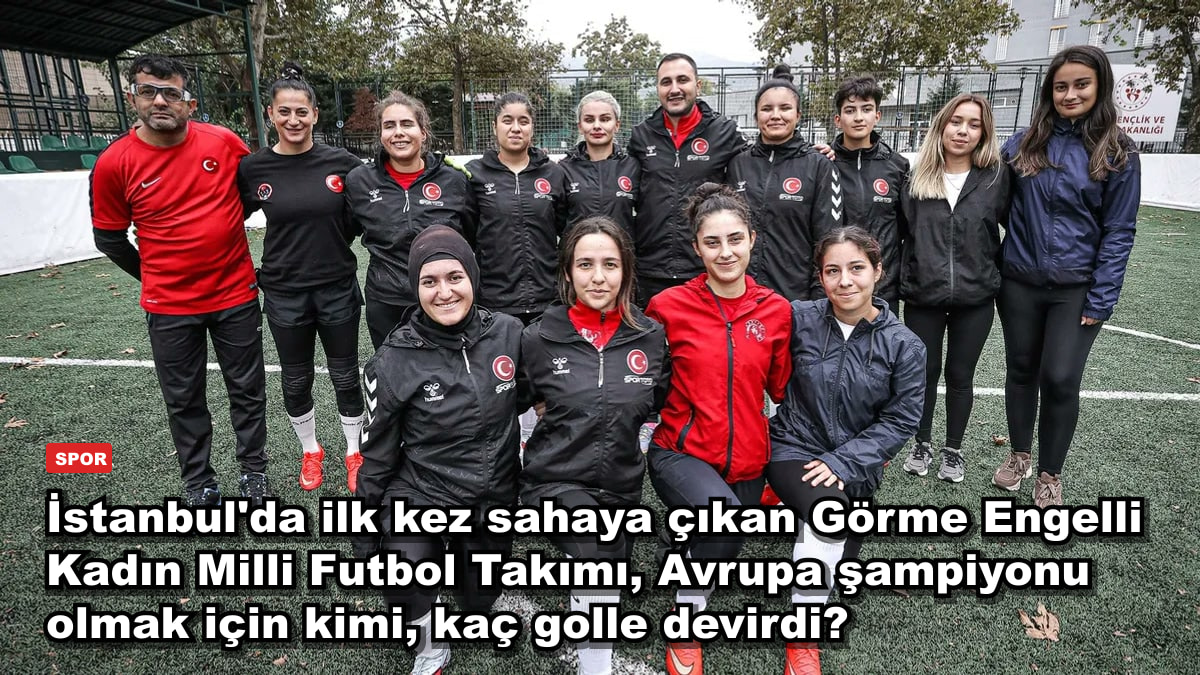 İstanbul'da ilk kez sahaya çıkan Görme Engelli Kadın Milli Futbol Takımı, Avrupa şampiyonu olmak için kimi, kaç golle devirdi?