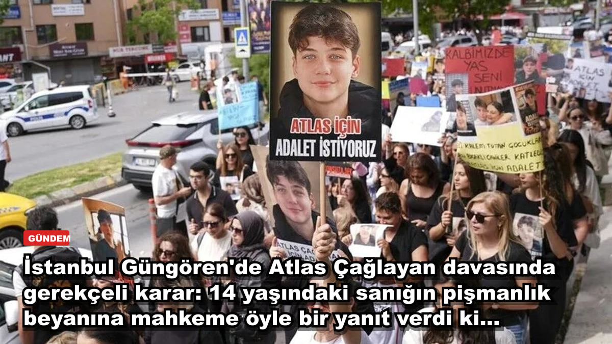 İstanbul Güngören'de Atlas Çağlayan davasında gerekçeli karar: 14 yaşındaki sanığın pişmanlık beyanına mahkeme öyle bir yanıt verdi ki...