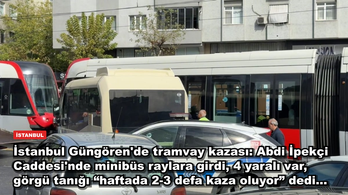 İstanbul Güngören'de tramvay kazası: Abdi İpekçi Caddesi'nde minibüs raylara girdi, 4 yaralı var, görgü tanığı “haftada 2-3 defa kaza oluyor” dedi...