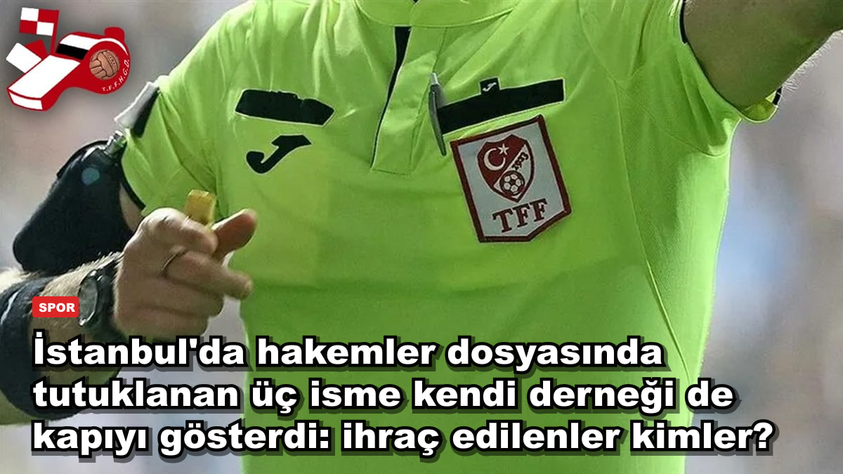 İstanbul'da hakemler dosyasında tutuklanan üç isme kendi derneği de kapıyı gösterdi: ihraç edilenler kimler?