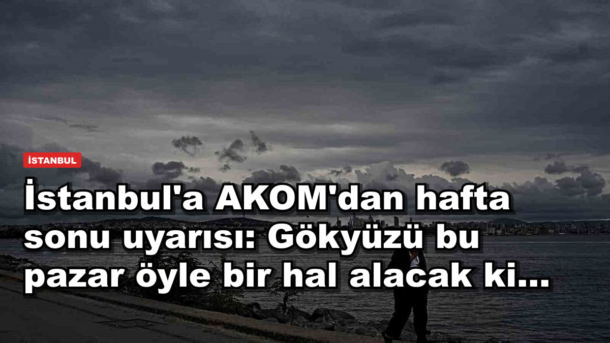 İstanbul'a AKOM'dan hafta sonu uyarısı: Gökyüzü bu pazar öyle bir hal alacak ki...
