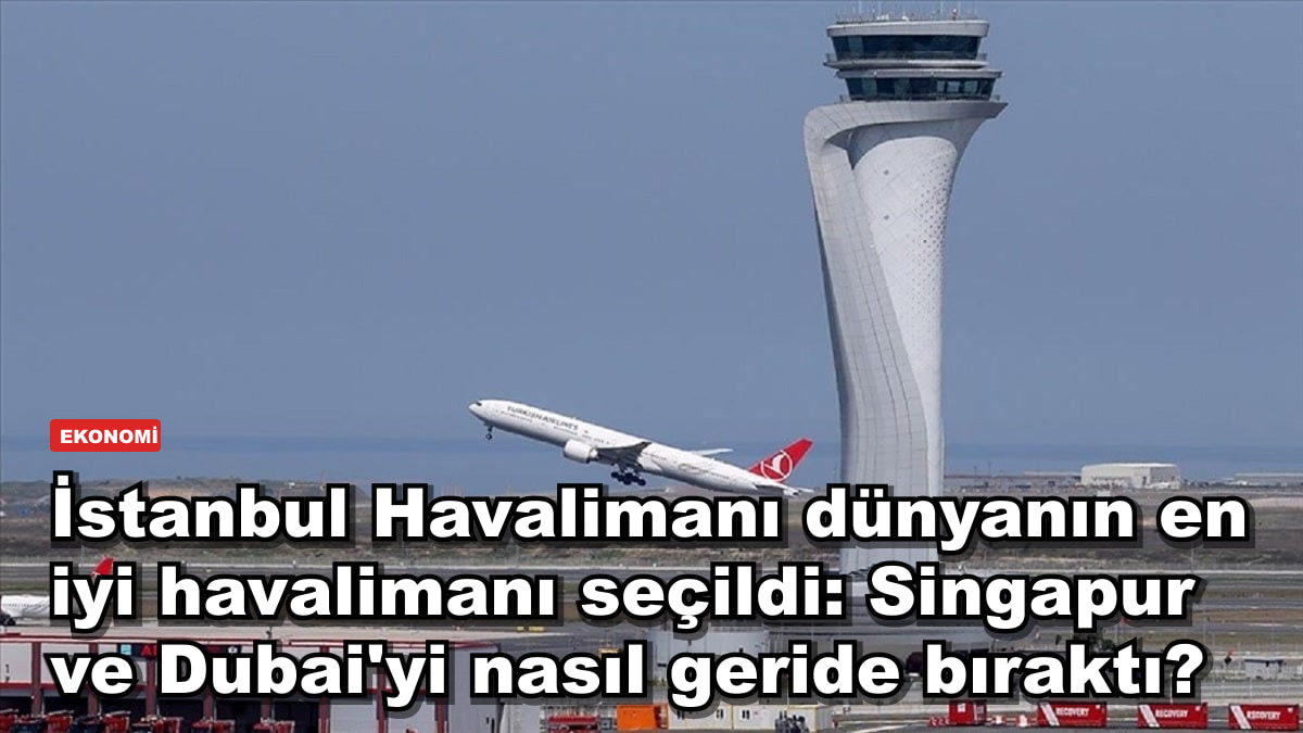 İstanbul Havalimanı dünyanın en iyi havalimanı seçildi: Singapur ve Dubai'yi nasıl geride bıraktı?