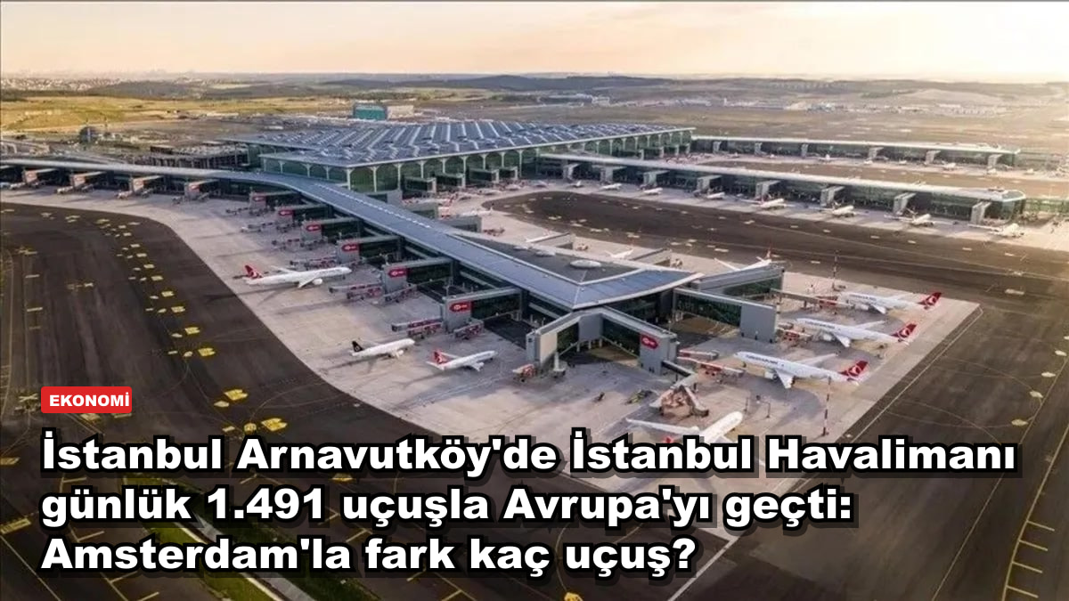 İstanbul Havalimanı günlük 1.491 uçuşla Avrupa'nın zirvesine çıktı: Amsterdam'la fark kaç uçuş?