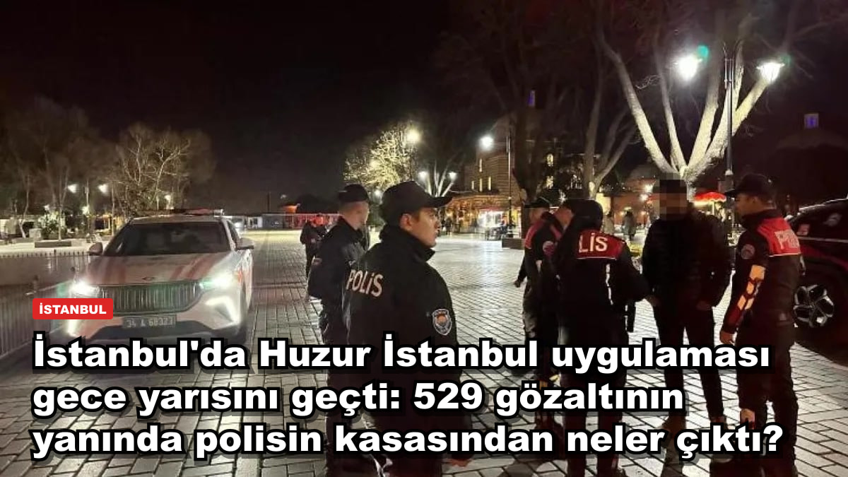 İstanbul'da Huzur İstanbul uygulamasında 529 gözaltı: 284 bin kişi sorgulandı, polis neler ele geçirdi?