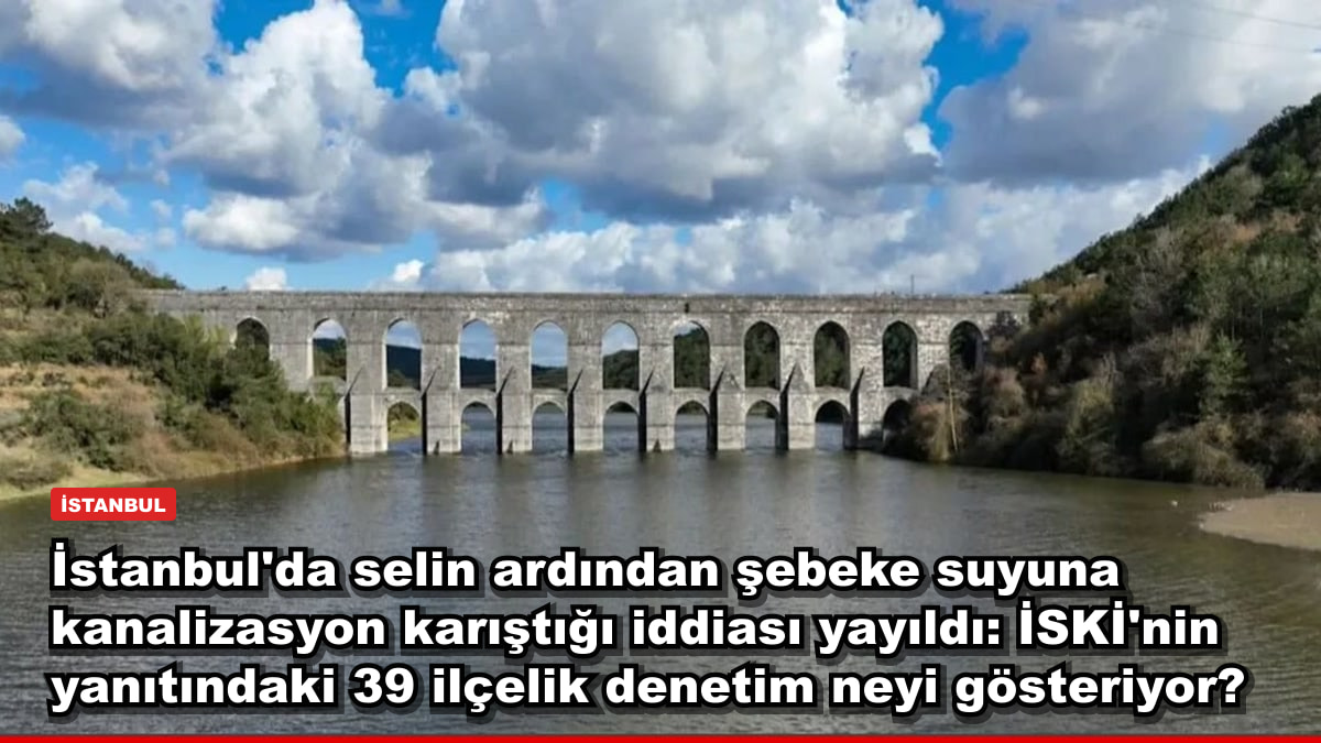 İstanbul'da selin ardından şebeke suyuna kanalizasyon karıştığı iddiası yayıldı: İSKİ'nin yanıtındaki 39 ilçelik denetim neyi gösteriyor?