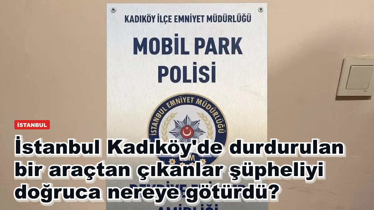 İstanbul Kadıköy'de durdurulan bir araçtan çıkanlar şüpheliyi doğruca nereye götürdü?