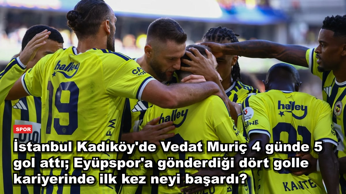 İstanbul Kadıköy'de Vedat Muriç 4 günde 5 gol attı; Eyüpspor'a gönderdiği dört golle kariyerinde ilk kez neyi başardı?