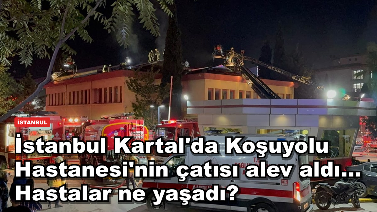 İstanbul Kartal'da Koşuyolu Hastanesi'nin çatısı alev aldı... Hastalar ne yaşadı?