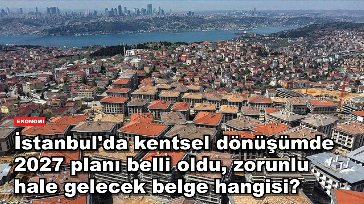 İstanbul'da kentsel dönüşümde 2027 planı belli oldu, zorunlu hale gelecek belge hangisi?