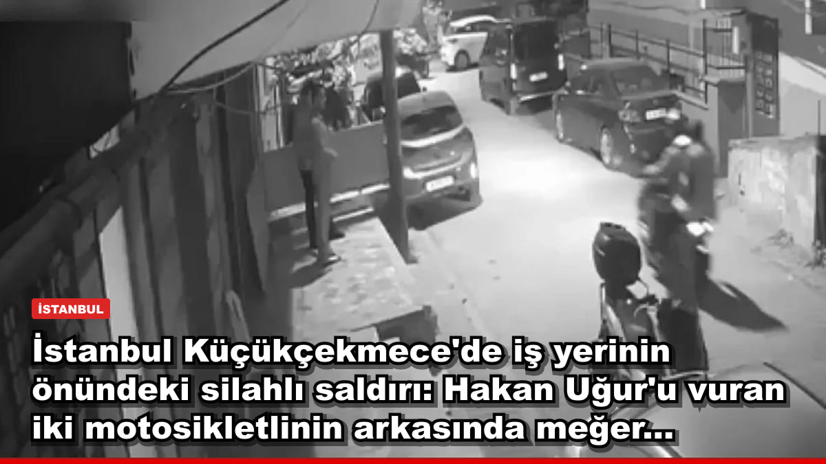 İstanbul Küçükçekmece'de iş yerinin önündeki silahlı saldırı: Hakan Uğur'u vuran iki motosikletlinin arkasında meğer...