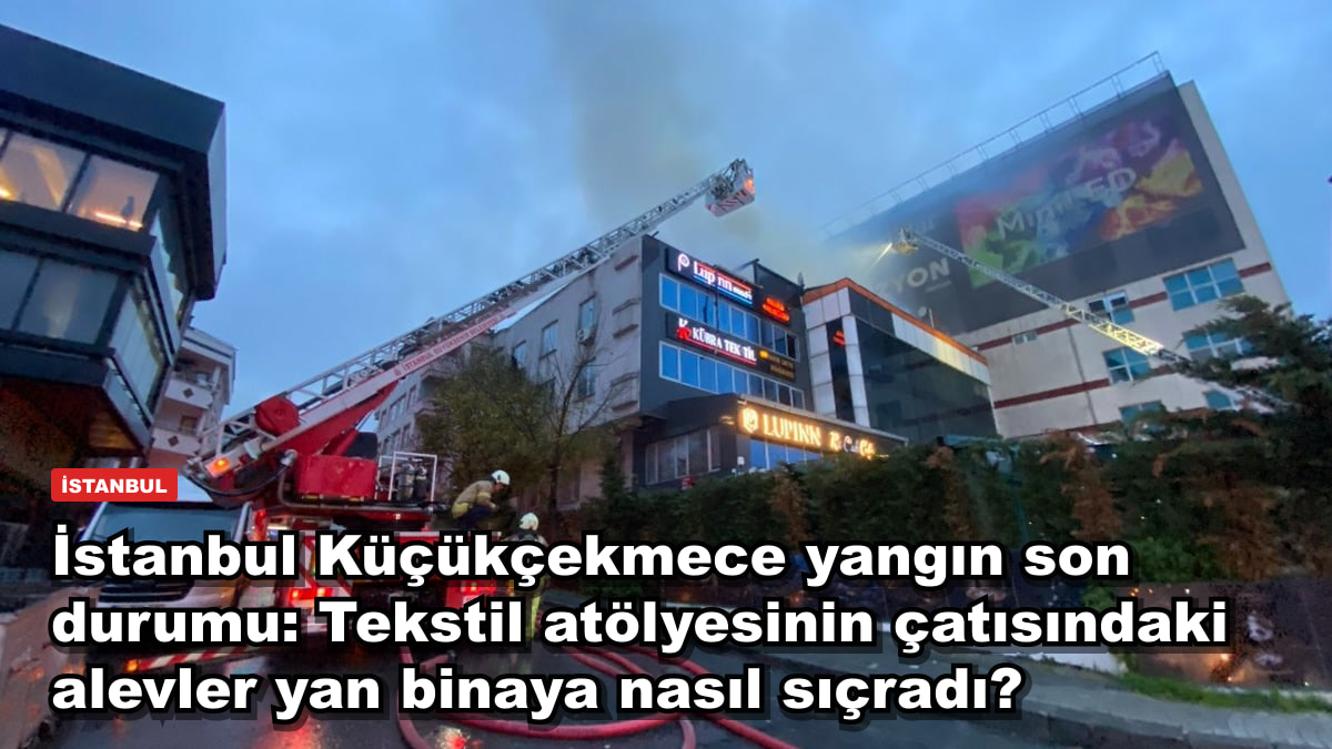 İstanbul Küçükçekmece yangın son durumu: Tekstil atölyesinin çatısındaki alevler yan binaya nasıl sıçradı?