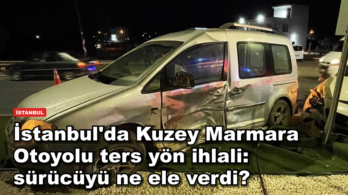İstanbul'da Kuzey Marmara Otoyolu ters yön ihlali: sürücüyü ne ele verdi?
