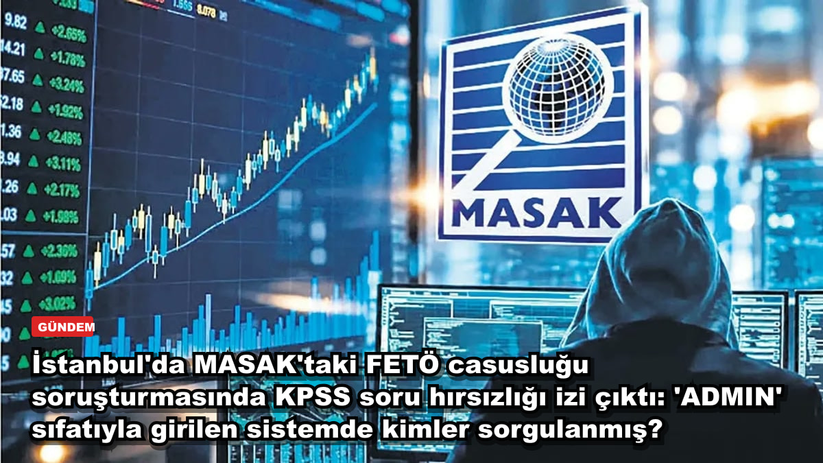İstanbul'da MASAK'taki FETÖ casusluğu soruşturmasında KPSS soru hırsızlığı izi çıktı: 'ADMIN' sıfatıyla girilen sistemde kimler sorgulanmış?