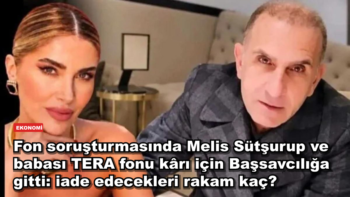 Fon soruşturmasında Melis Sütşurup ve babası TERA fonu kârı için Başsavcılığa gitti: iade edecekleri rakam kaç?