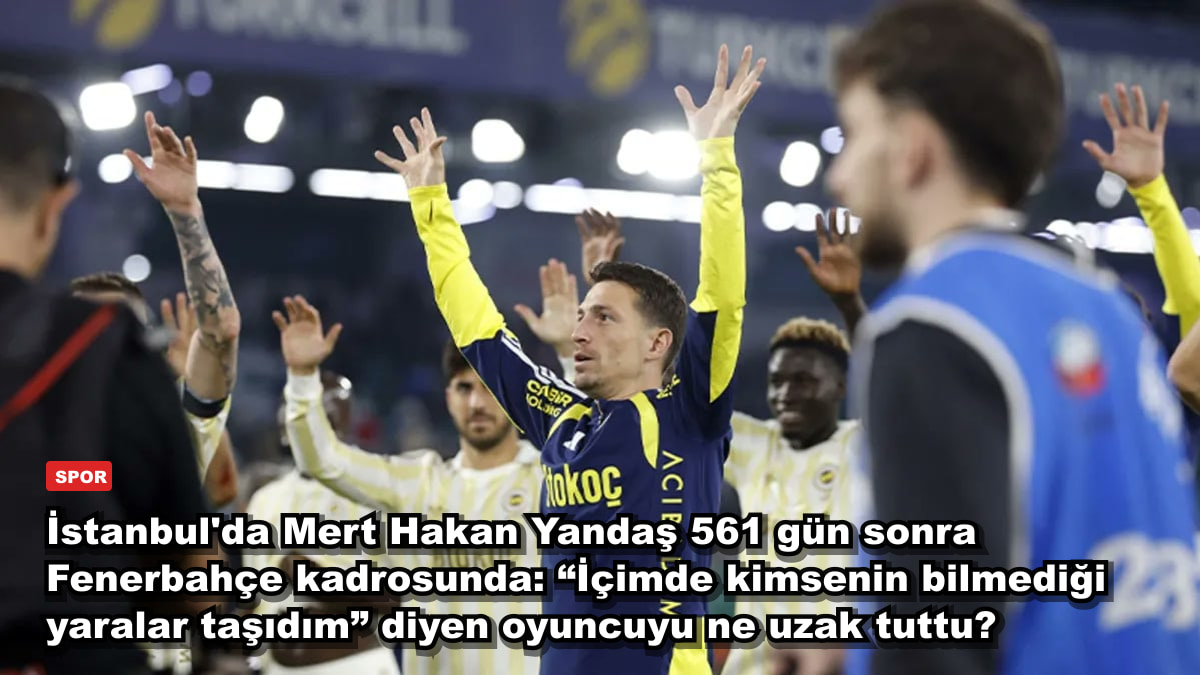 İstanbul'da Mert Hakan Yandaş 561 gün sonra Fenerbahçe kadrosunda: “İçimde kimsenin bilmediği yaralar taşıdım” diyen oyuncuyu ne uzak tuttu?