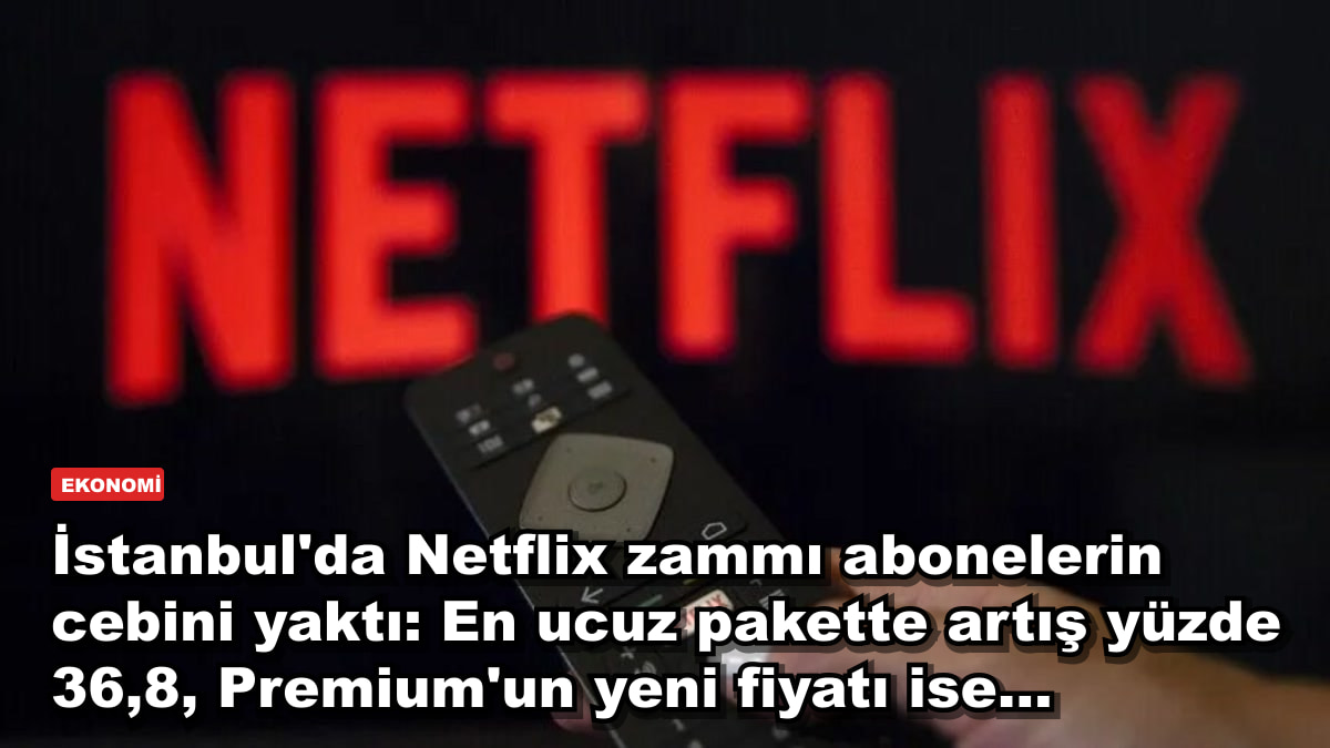 İstanbul'da Netflix zammı abonelerin cebini yaktı: En ucuz pakette artış yüzde 36,8, Premium'un yeni fiyatı ise...