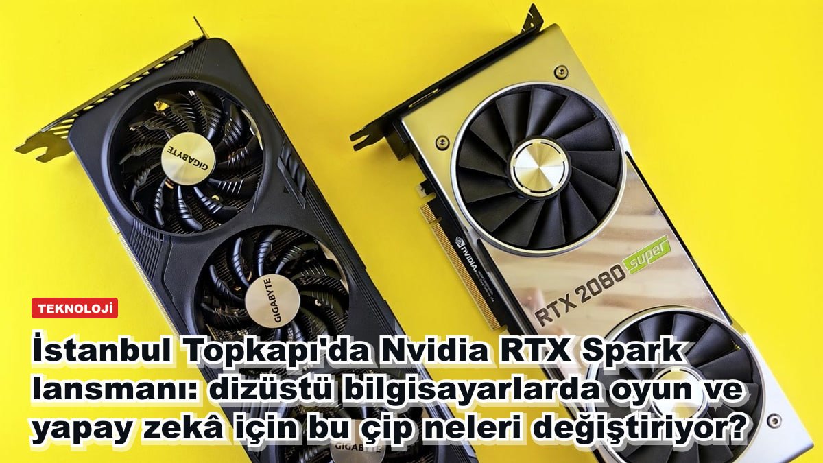 İstanbul Topkapı'da Nvidia RTX Spark lansmanı: dizüstü bilgisayarlarda oyun ve yapay zekâ için bu çip neleri değiştiriyor?