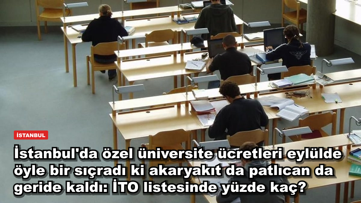 İstanbul'da özel üniversite ücretleri eylülde öyle bir sıçradı ki akaryakıt da patlıcan da geride kaldı: İTO listesinde yüzde kaç?