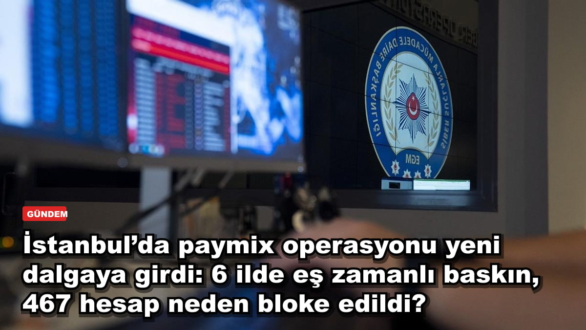 İstanbul’da paymix operasyonu yeni dalgaya girdi: 6 ilde eş zamanlı baskın, 467 hesap neden bloke edildi?