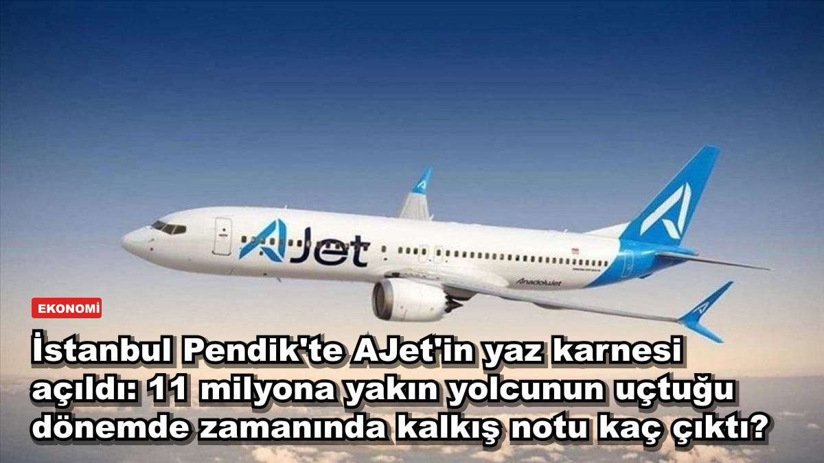 İstanbul Pendik'te AJet'in yaz karnesi açıldı: 11 milyona yakın yolcunun uçtuğu dönemde zamanında kalkış notu kaç çıktı?