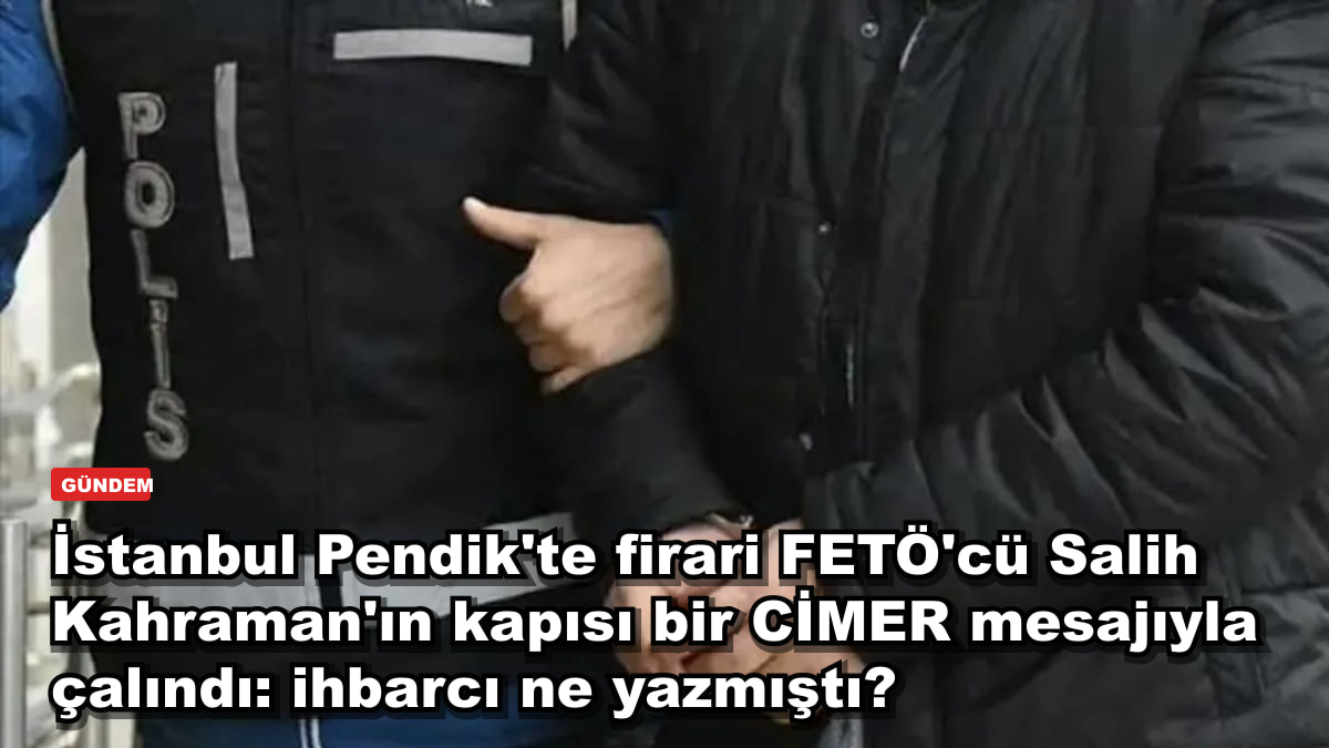 İstanbul Pendik'te firari FETÖ'cü Salih Kahraman'ın kapısı bir CİMER mesajıyla çalındı: ihbarcı ne yazmıştı?