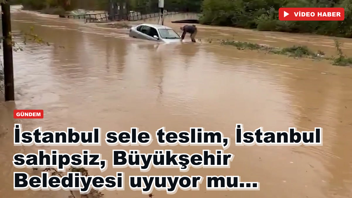 İstanbul sele teslim, İstanbul sahipsiz, Büyükşehir Belediyesi uyuyor mu...