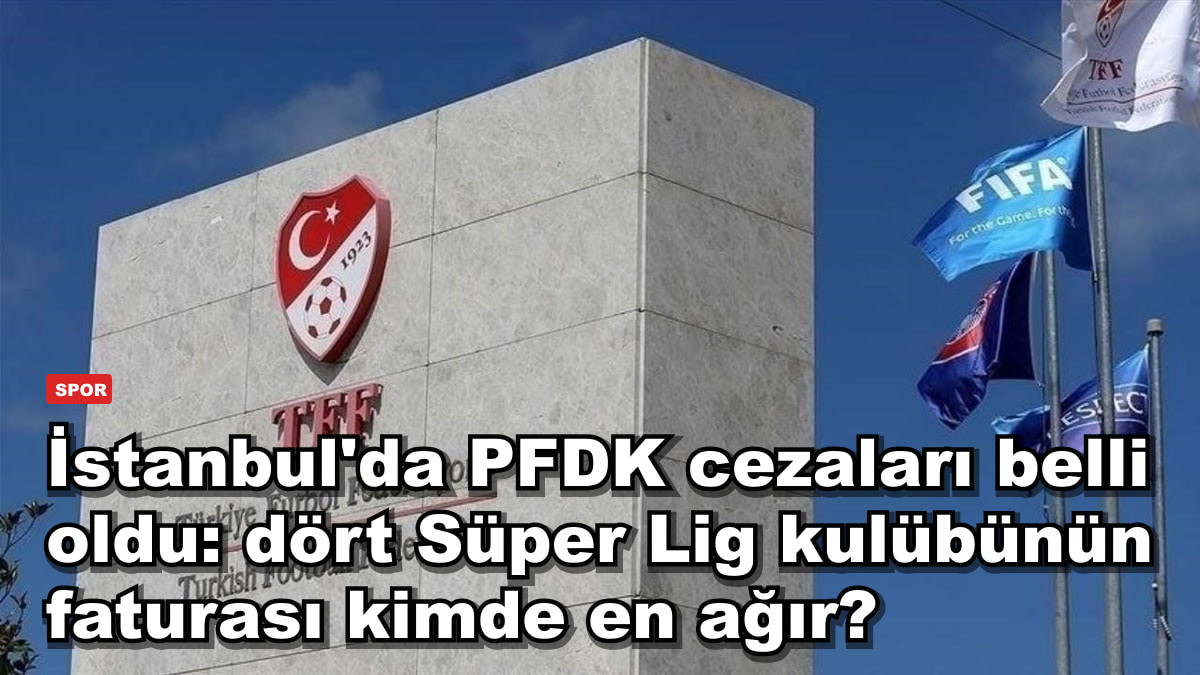 İstanbul'da PFDK cezaları belli oldu: dört Süper Lig kulübünün faturası kimde en ağır?