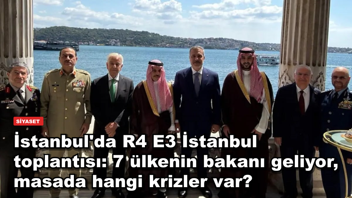 İstanbul'da R4 E3 İstanbul toplantısı: 7 ülkenin bakanı geliyor, masada hangi krizler var?