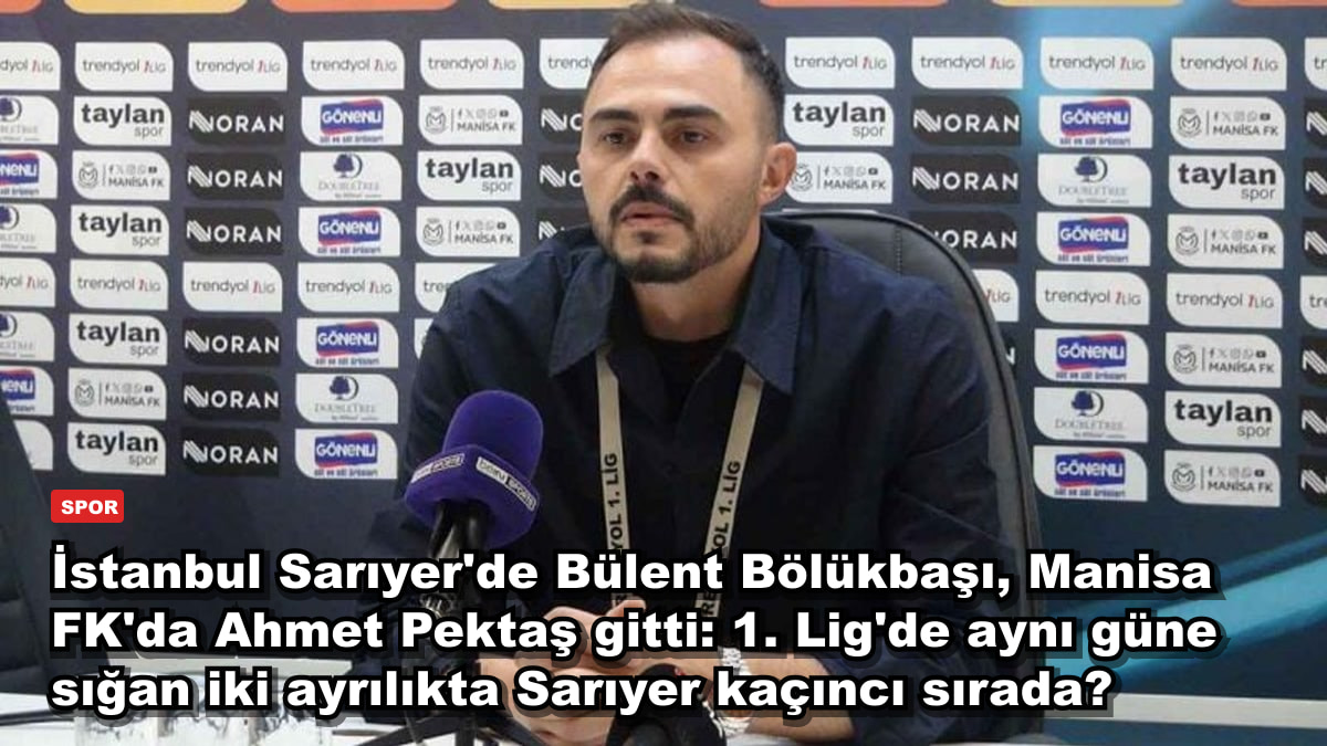 İstanbul Sarıyer'de Bülent Bölükbaşı, Manisa FK'da Ahmet Pektaş gitti: 1. Lig'de aynı güne sığan iki ayrılıkta Sarıyer kaçıncı sırada?