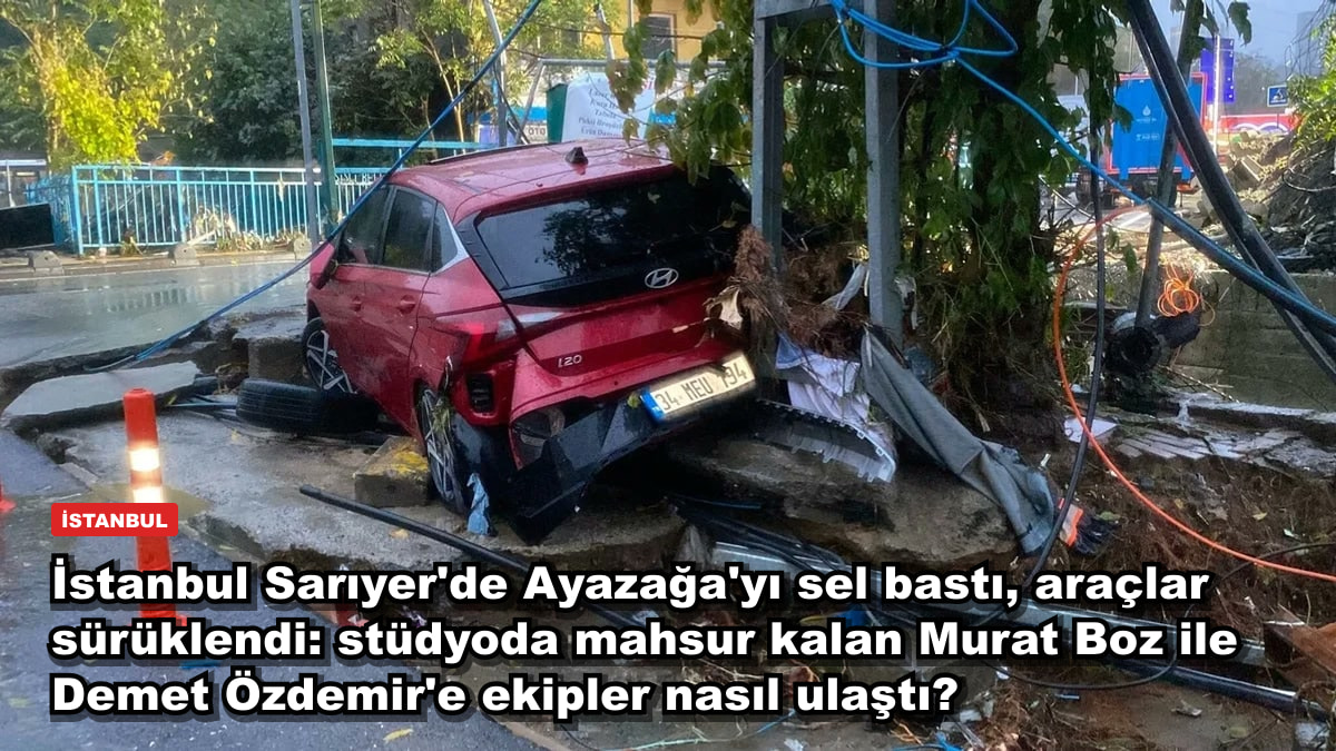İstanbul Sarıyer'de Ayazağa'yı sel bastı, araçlar sürüklendi: stüdyoda mahsur kalan Murat Boz ile Demet Özdemir'e ekipler nasıl ulaştı?