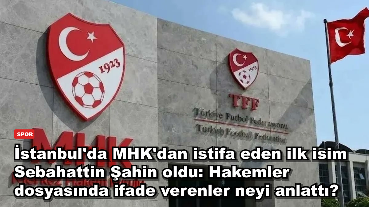 İstanbul'da MHK'dan istifa eden ilk isim Sebahattin Şahin oldu: Hakemler dosyasında ifade verenler neyi anlattı?