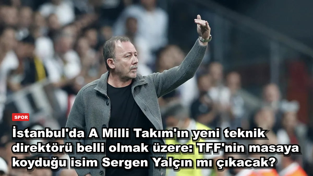 İstanbul'da A Milli Takım'ın yeni teknik direktörü belli olmak üzere: TFF'nin masaya koyduğu isim Sergen Yalçın mı çıkacak?