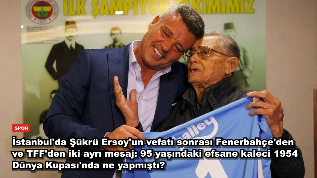 İstanbul'da Şükrü Ersoy'un vefatı sonrası Fenerbahçe'den ve TFF'den iki ayrı mesaj: 95 yaşındaki efsane kaleci 1954 Dünya Kupası'nda ne yapmıştı?