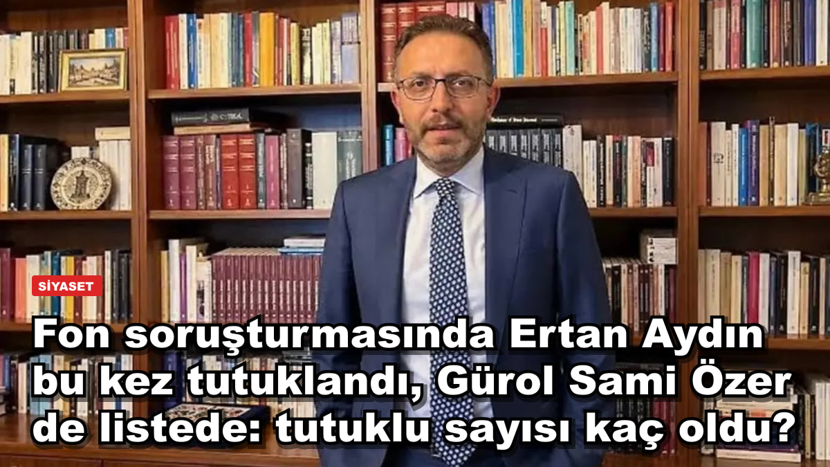 Fon soruşturmasında Ertan Aydın bu kez tutuklandı, Gürol Sami Özer de listede: tutuklu sayısı kaç oldu?