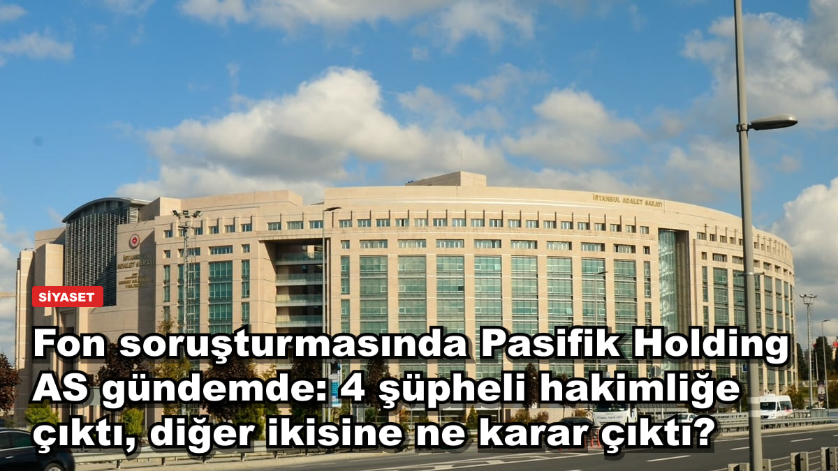 Fon soruşturmasında Pasifik Holding AS gündemde: 4 şüpheli hakimliğe çıktı, diğer ikisine ne karar çıktı?