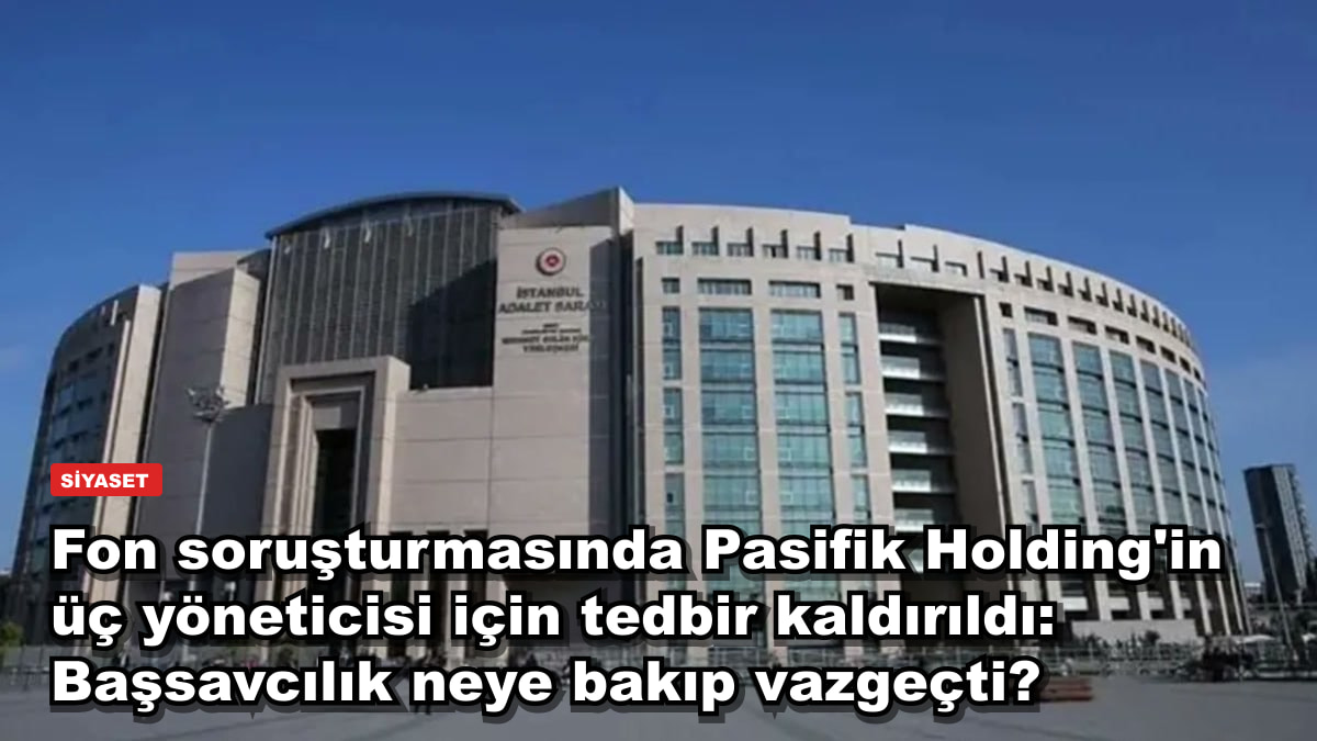 Fon soruşturmasında Pasifik Holding'in üç yöneticisi için tedbir kaldırıldı: Başsavcılık neye bakıp vazgeçti?