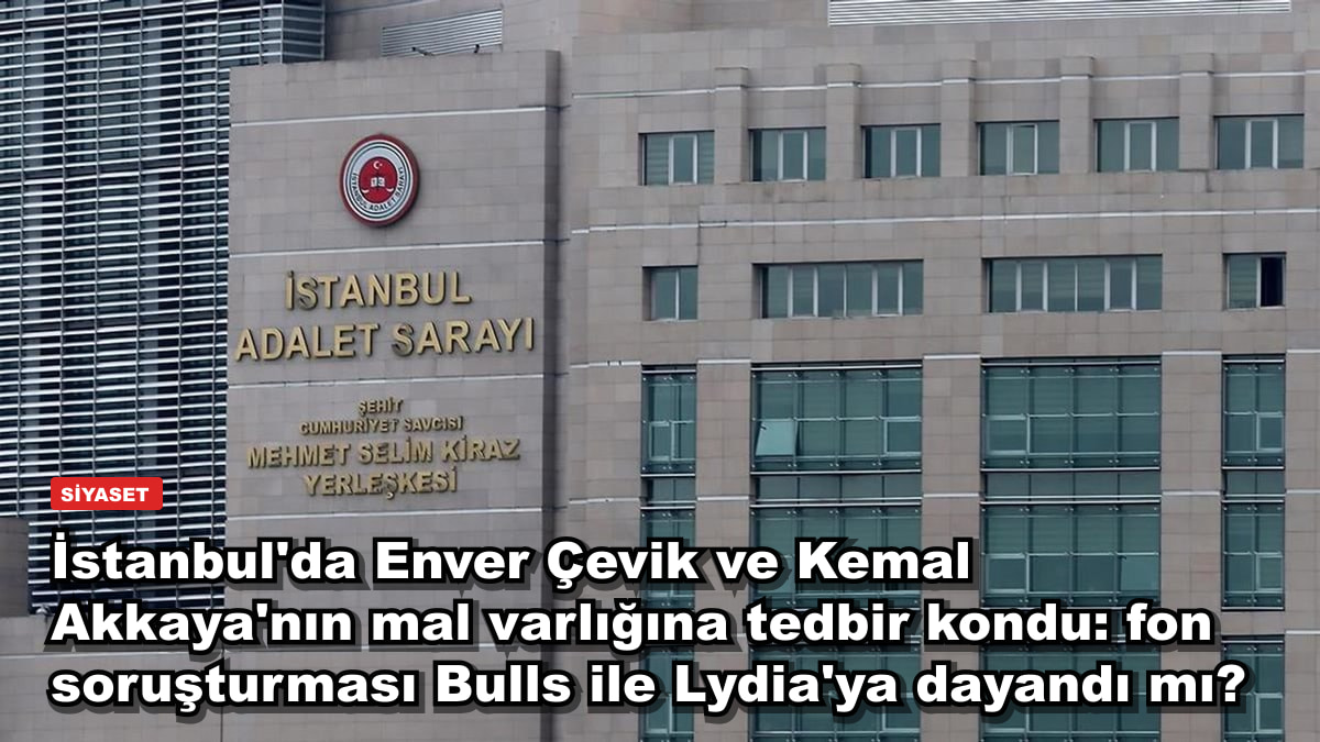 İstanbul'da Enver Çevik ve Kemal Akkaya'nın mal varlığına tedbir kondu: fon soruşturması Bulls ile Lydia'ya dayandı mı?