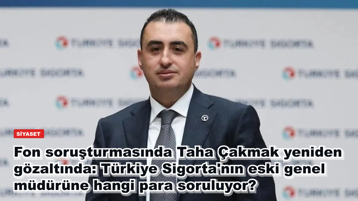 Fon soruşturmasında Taha Çakmak yeniden gözaltında: Türkiye Sigorta'nın eski genel müdürüne hangi para soruluyor?