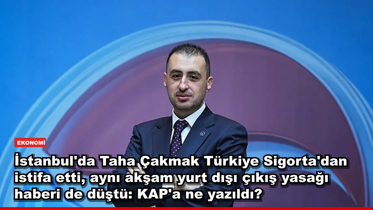 İstanbul'da Taha Çakmak Türkiye Sigorta'dan istifa etti, aynı akşam yurt dışı çıkış yasağı haberi de düştü: KAP'a ne yazıldı?
