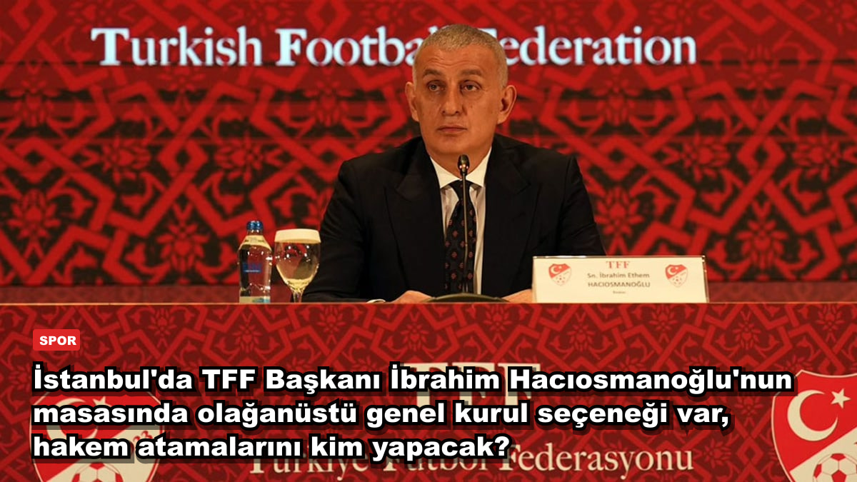 İstanbul'da TFF Başkanı İbrahim Hacıosmanoğlu'nun masasında olağanüstü genel kurul seçeneği var, hakem atamalarını kim yapacak?