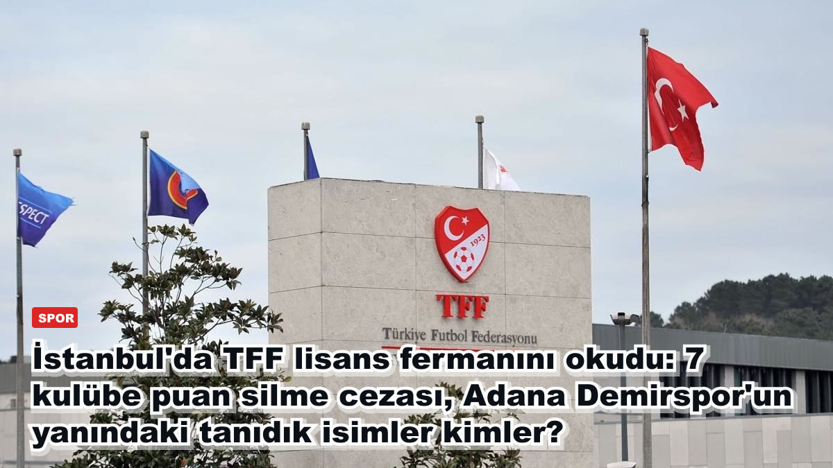 İstanbul'da TFF lisans fermanını okudu: 7 kulübe puan silme cezası, Adana Demirspor'un yanındaki tanıdık isimler kimler?