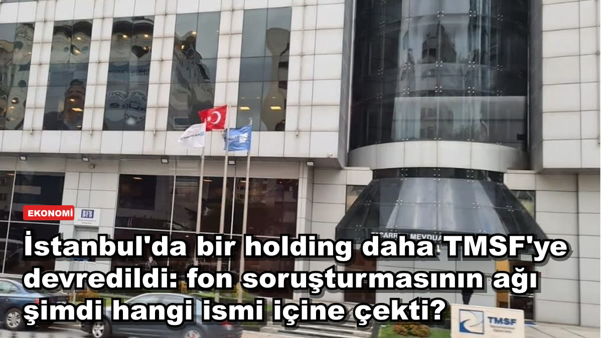 İstanbul'da bir holding daha TMSF'ye devredildi: fon soruşturmasının ağı şimdi hangi ismi içine çekti?