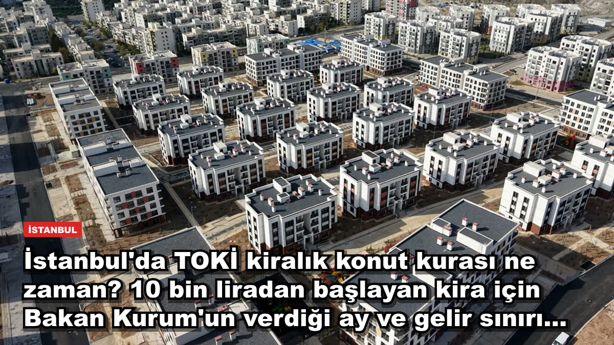 İstanbul'da TOKİ kiralık konut kurası ne zaman? 10 bin liradan başlayan kira için Bakan Kurum'un verdiği ay ve gelir sınırı...