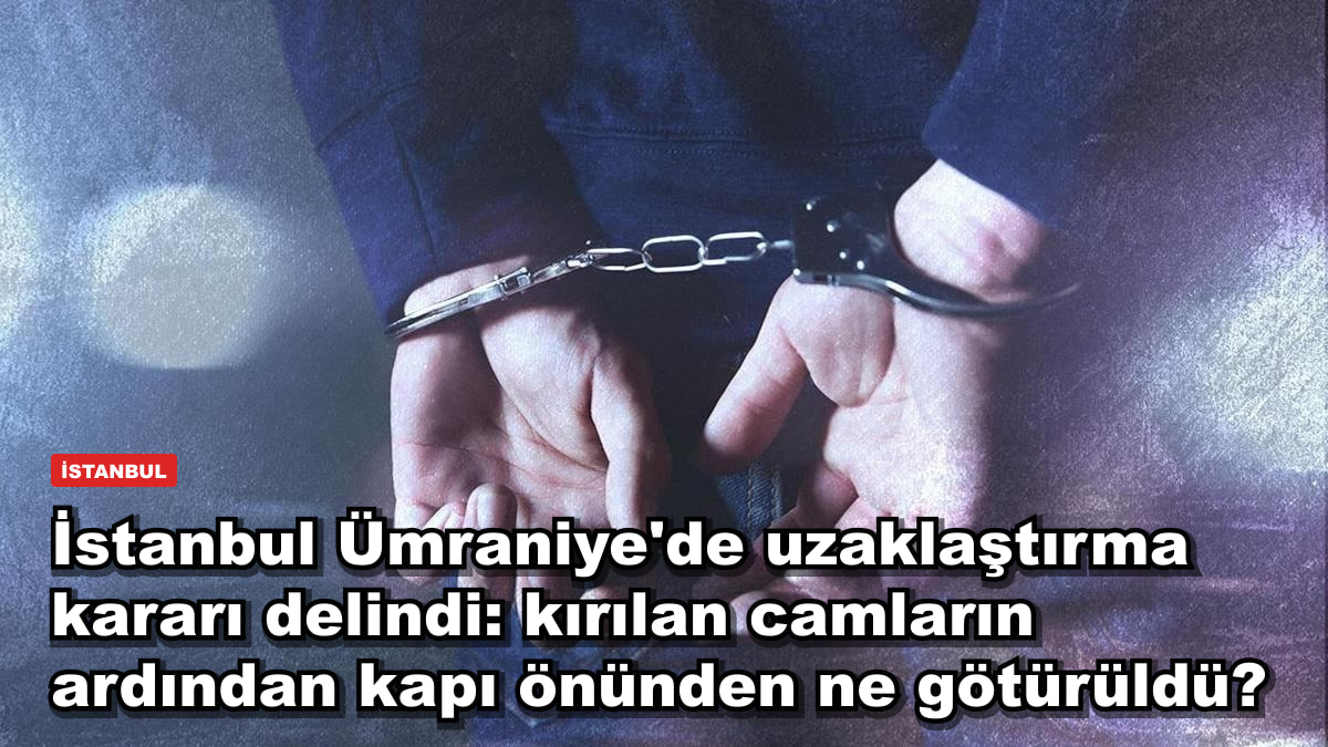 İstanbul Ümraniye'de uzaklaştırma kararı delindi: kırılan camların ardından kapı önünden ne götürüldü?