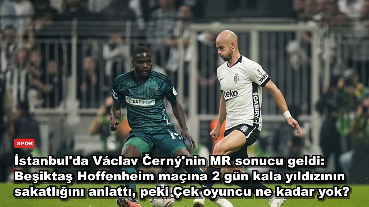 İstanbul'da Václav Černý'nin MR sonucu geldi: Beşiktaş Hoffenheim maçına 2 gün kala yıldızının sakatlığını anlattı, peki Çek oyuncu ne kadar yok?