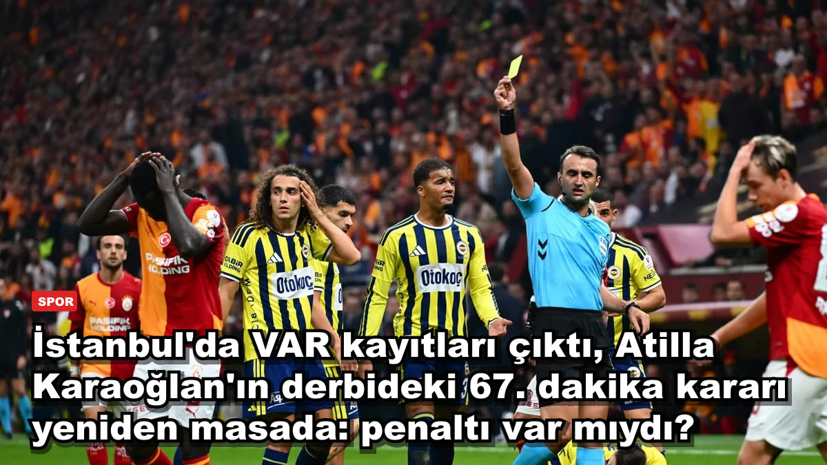 İstanbul'da VAR kayıtları çıktı, Atilla Karaoğlan'ın derbideki 67. dakika kararı yeniden masada: penaltı var mıydı?