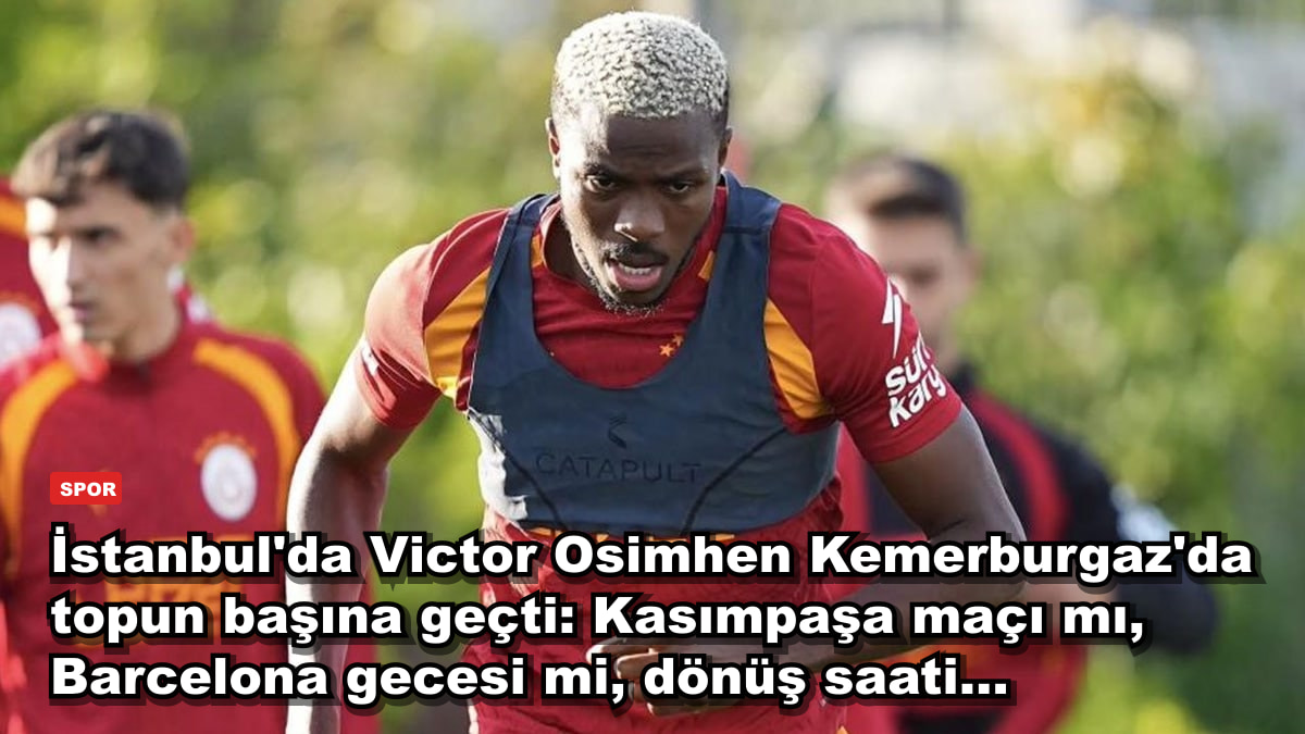 İstanbul'da Victor Osimhen Kemerburgaz'da topun başına geçti: Kasımpaşa maçı mı, Barcelona gecesi mi, dönüş saati...