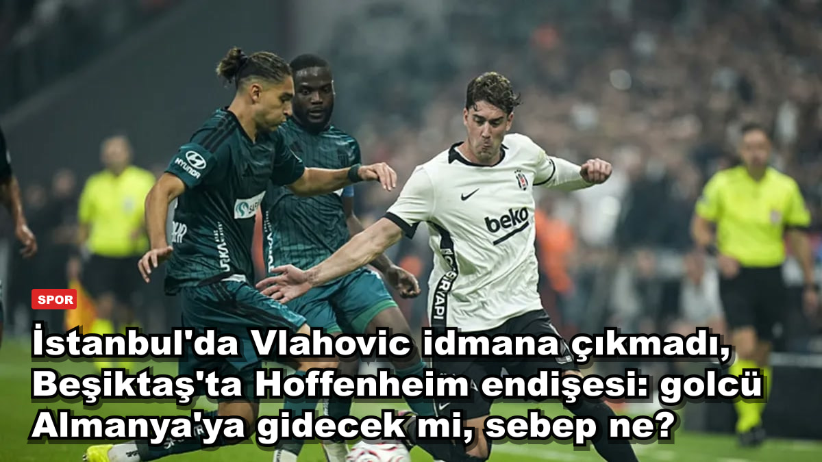 İstanbul'da Vlahovic idmana çıkmadı, Beşiktaş'ta Hoffenheim endişesi: golcü Almanya'ya gidecek mi, sebep ne?